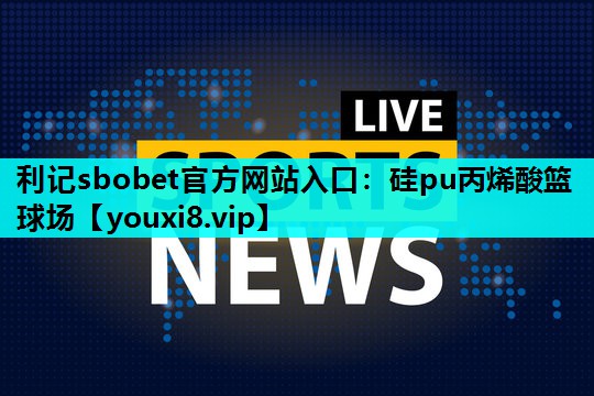 利记sbobet官方网站入口：硅pu丙烯酸篮球场