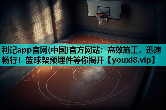 利记app官网(中国)官方网站：高效施工，迅速畅行！篮球架预埋件等你揭开