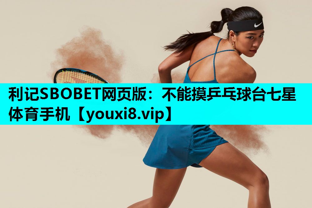 利记SBOBET网页版：不能摸乒乓球台七星体育手机