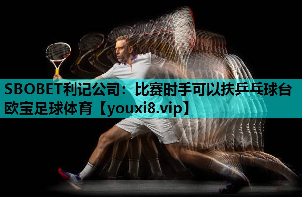 SBOBET利记公司：比赛时手可以扶乒乓球台欧宝足球体育