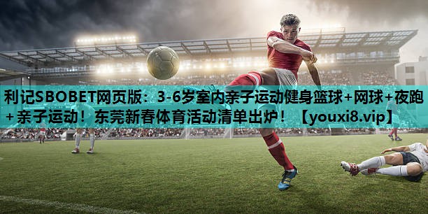 利记SBOBET网页版：3-6岁室内亲子运动健身篮球+网球+夜跑+亲子运动！东莞新春体育活动清单出炉！
