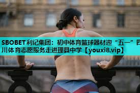 SBOBET利记集团：初中体育篮球器材迎“五一”四川体育志愿服务走进理县中学