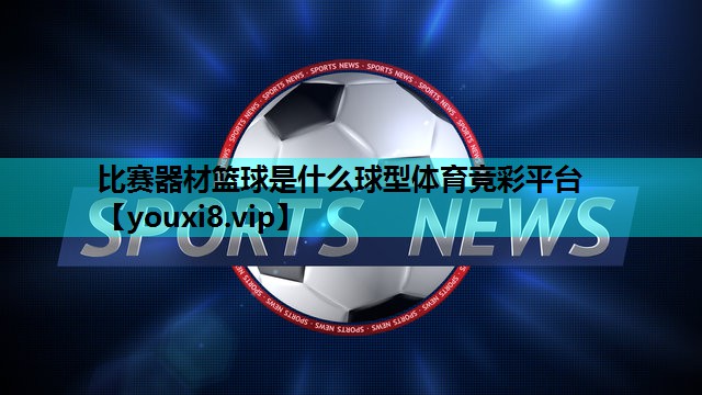 比赛器材篮球是什么球型体育竞彩平台