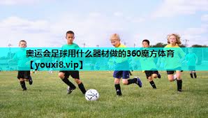 奥运会足球用什么器材做的360魔方体育