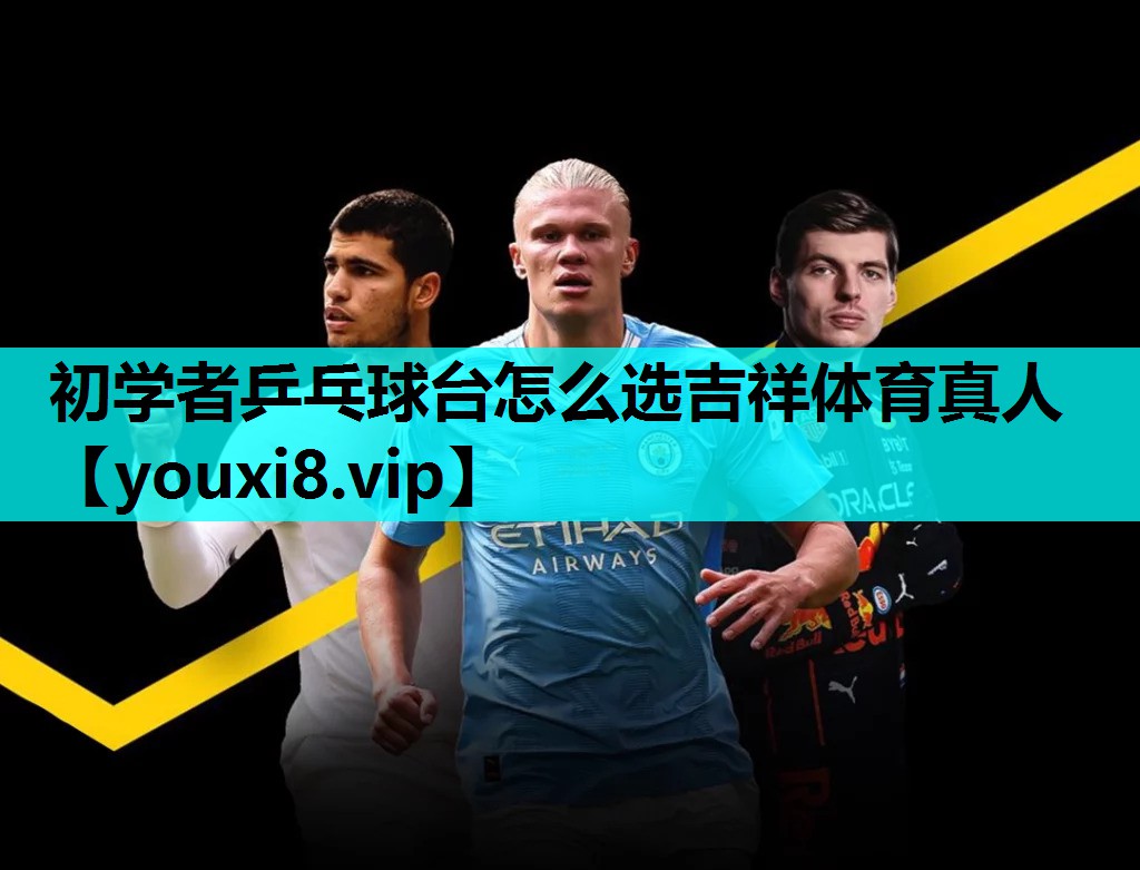 初学者乒乓球台怎么选吉祥体育真人