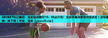 SBOBET利记集团：宝安篮球器材10：00点开抢！宝安体育消费券持续派发丨深圳重磅：将下调丨早安，宝安