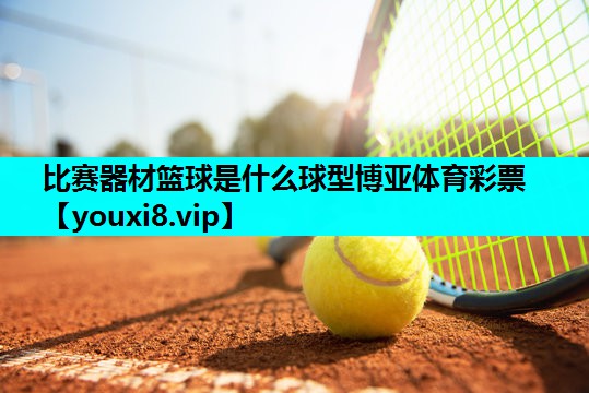 比赛器材篮球是什么球型博亚体育彩票