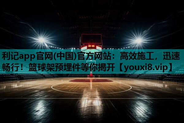 高效施工，迅速畅行！篮球架预埋件等你揭开