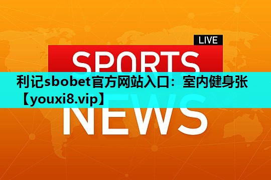利记sbobet官方网站入口：室内健身张