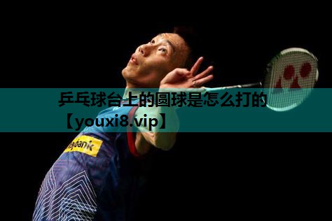 乒乓球台上的圆球是怎么打的