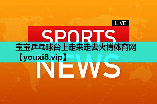 宝宝乒乓球台上走来走去火博体育网