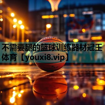 不需要腿的篮球训练器材冠王体育