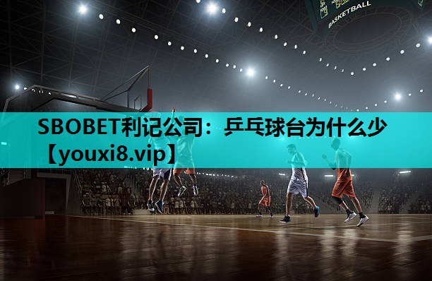 SBOBET利记公司：乒乓球台为什么少