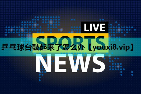 乒乓球台鼓起来了怎么办