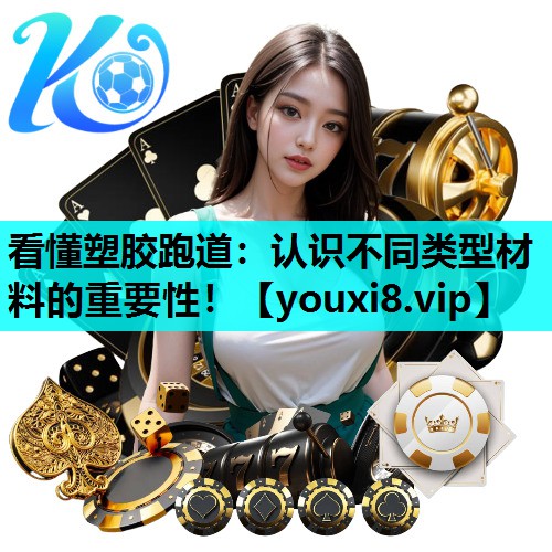 看懂塑胶跑道：认识不同类型材料的重要性！