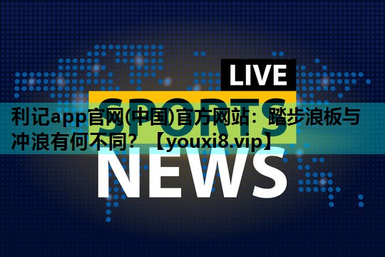利记app官网(中国)官方网站：踏步浪板与冲浪有何不同？