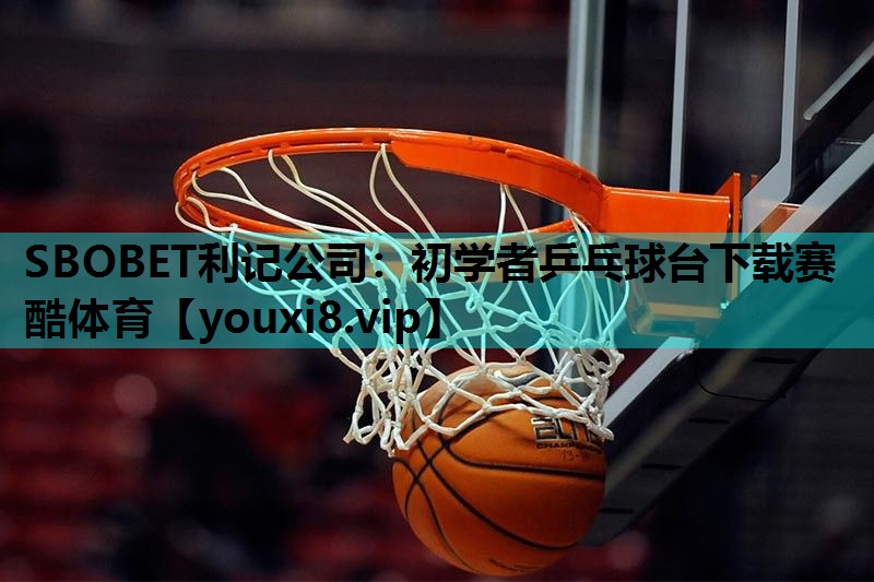 SBOBET利记公司：初学者乒乓球台下载赛酷体育