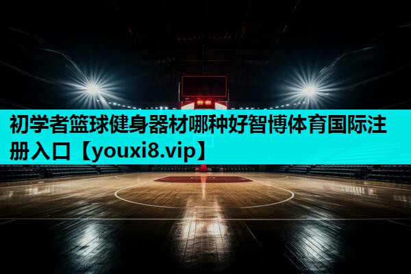 初学者篮球健身器材哪种好智博体育国际注册入口