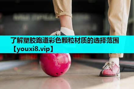 了解塑胶跑道彩色颗粒材质的选择范围