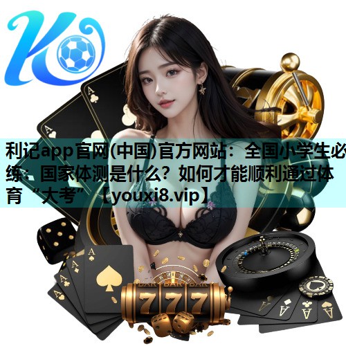 利记app官网(中国)官方网站：全国小学生必练：国家体测是什么？如何才能顺利通过体育“大考”