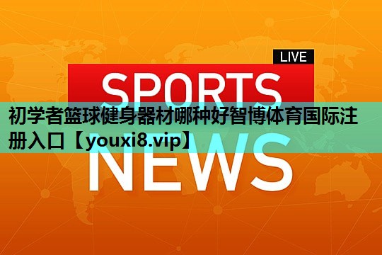 初学者篮球健身器材哪种好智博体育国际注册入口