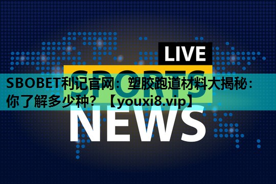 SBOBET利记官网：塑胶跑道材料大揭秘：你了解多少种？