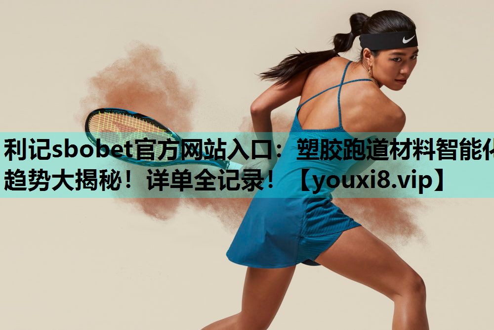利记sbobet官方网站入口：塑胶跑道材料智能化趋势大揭秘！详单全记录！