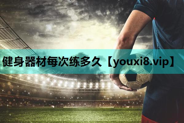 健身器材每次练多久