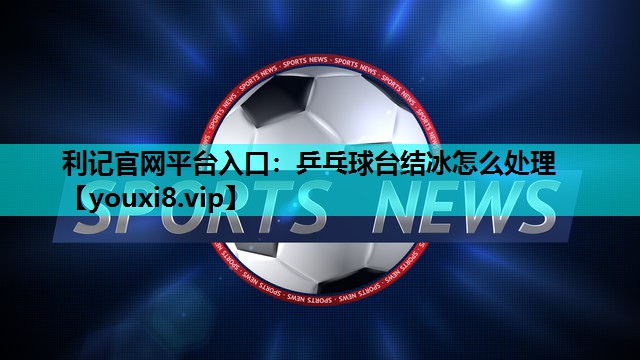 利记官网平台入口：乒乓球台结冰怎么处理