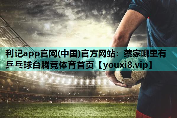 利记app官网(中国)官方网站：蔡家哪里有乒乓球台腾竞体育首页