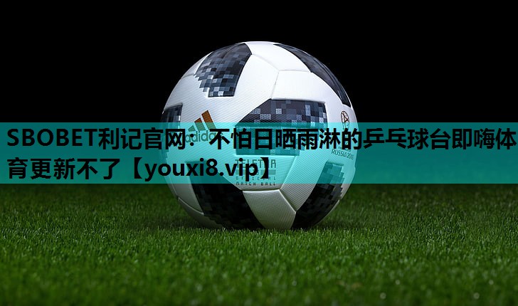 SBOBET利记官网：不怕日晒雨淋的乒乓球台即嗨体育更新不了