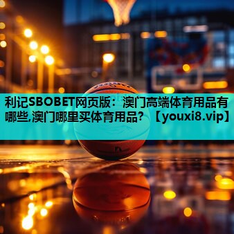 利记SBOBET网页版：澳门高端体育用品有哪些,澳门哪里买体育用品？