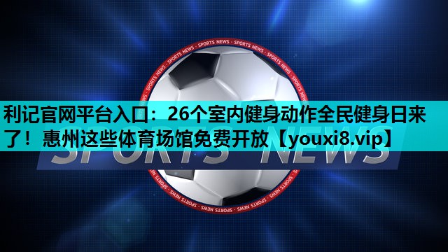 利记官网平台入口：26个室内健身动作全民健身日来了！惠州这些体育场馆免费开放