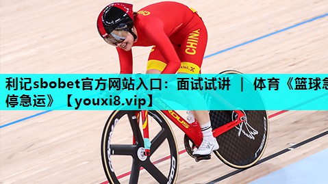 利记sbobet官方网站入口：面试试讲 ｜ 体育《篮球急停急运》