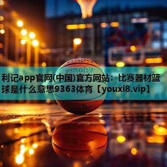 利记app官网(中国)官方网站：比赛器材篮球是什么意思9363体育