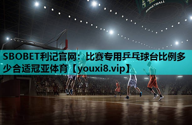 SBOBET利记官网：比赛专用乒乓球台比例多少合适冠亚体育