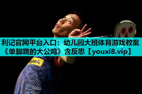 利记官网平台入口：幼儿园大班体育游戏教案《单脚跳的大公鸡》含反思