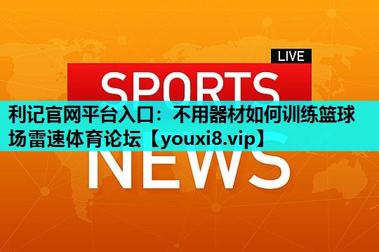 利记官网平台入口：不用器材如何训练篮球场雷速体育论坛
