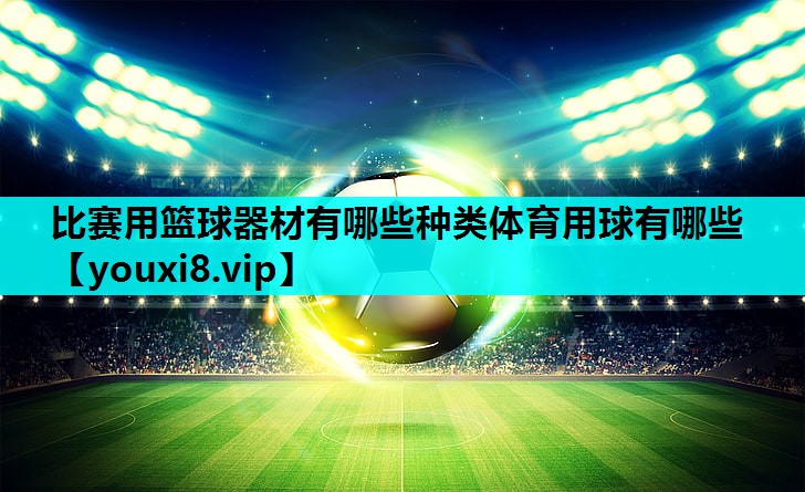 比赛用篮球器材有哪些种类体育用球有哪些
