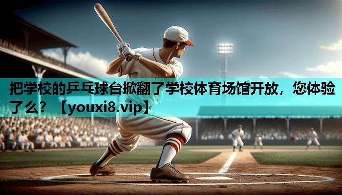 把学校的乒乓球台掀翻了学校体育场馆开放，您体验了么？