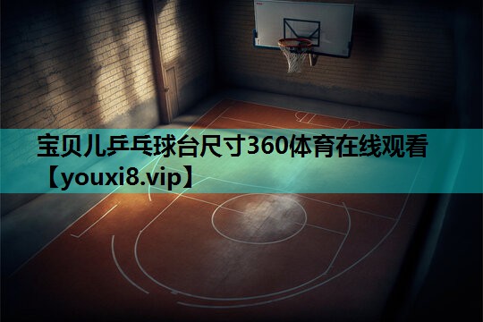 宝贝儿乒乓球台尺寸360体育在线观看