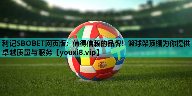 利记SBOBET网页版：值得信赖的品牌！篮球架顶棚为你提供卓越质量与服务