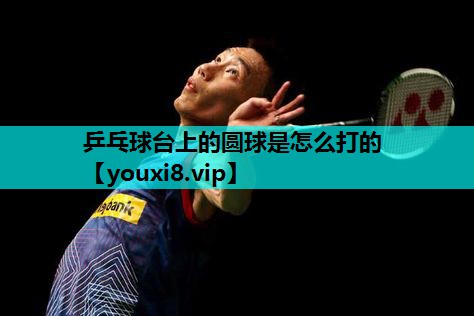 乒乓球台上的圆球是怎么打的 乒乓球台上的圆球是怎么打的