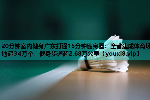 20分钟室内健身广东打通15分钟健身圈：全省建成体育场地超34万个，健身步道超2.68万公里