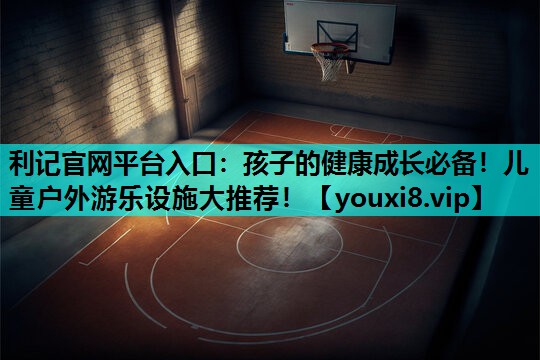 孩子的健康成长必备！儿童户外游乐设施大推荐！