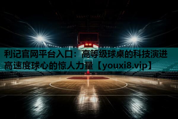 高等级球桌的科技演进 高速度球心的惊人力量