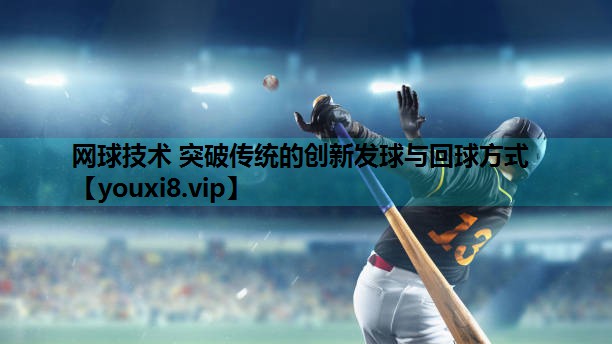 网球技术 突破传统的创新发球与回球方式 网球技术 突破传统的创新发球与回球方式