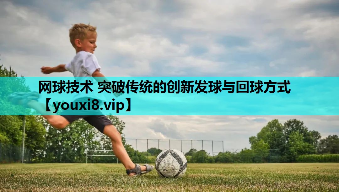 网球技术 突破传统的创新发球与回球方式 网球技术 突破传统的创新发球与回球方式