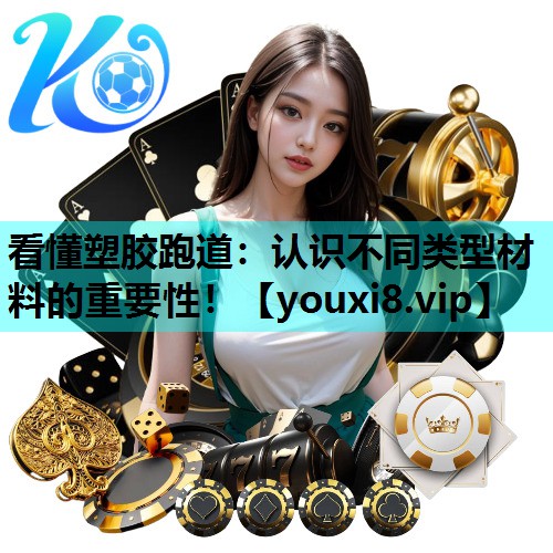 看懂塑胶跑道：认识不同类型材料的重要性！
