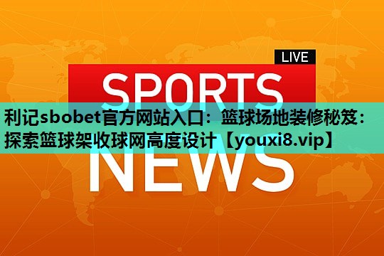 篮球场地装修秘笈:探索篮球架收球网高度设计 篮球场地装修秘笈:探索篮球架收球网高度设计